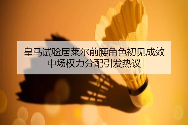 皇马试验居莱尔前腰角色初见成效 中场权力分配引发热议