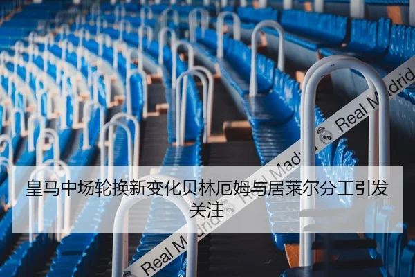 皇马中场轮换新变化贝林厄姆与居莱尔分工引发关注