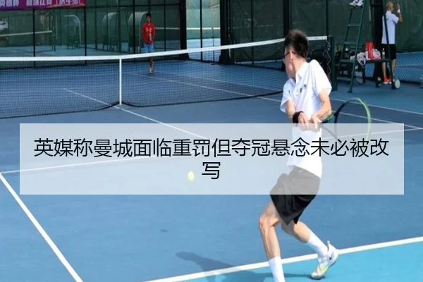 英媒称曼城面临重罚但夺冠悬念未必被改写